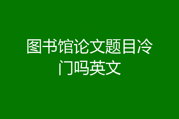 图书馆论文题目冷门吗英文