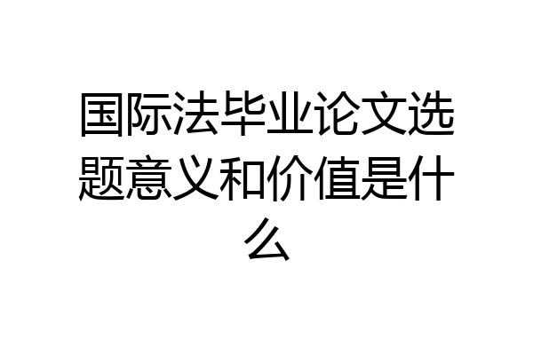 国际法毕业论文选题意义和价值是什么
