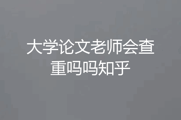 大学论文老师会查重吗吗知乎