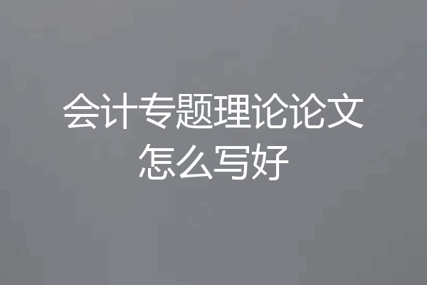 会计专题理论论文怎么写好