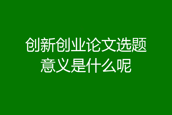 创新创业论文选题意义是什么呢
