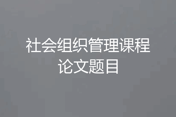 社会组织管理课程论文题目