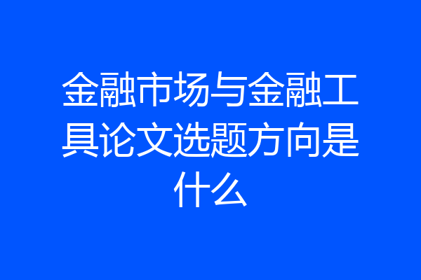 金融市场与金融工具论文选题方向是什么