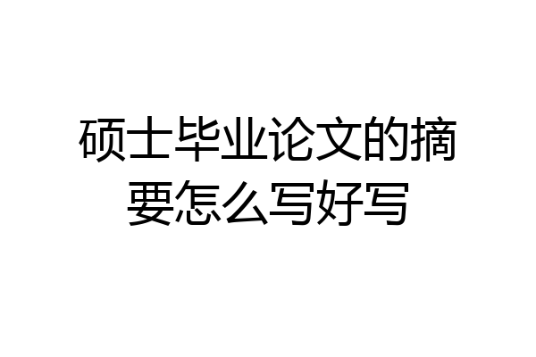 硕士毕业论文的摘要怎么写好写