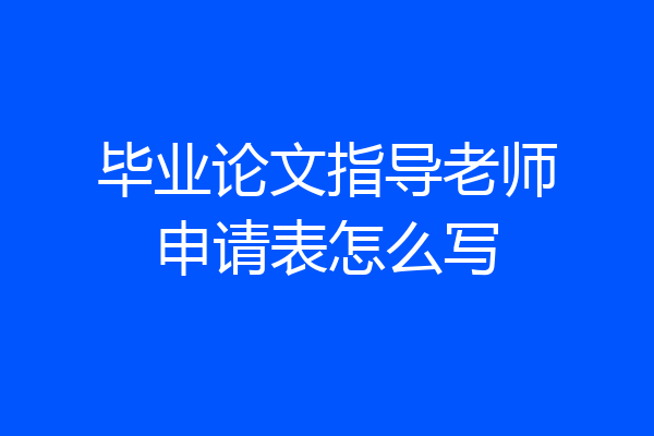 毕业论文指导老师申请表怎么写
