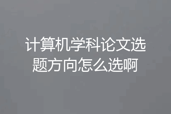 计算机学科论文选题方向怎么选啊