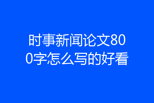 时事新闻论文800字怎么写的好看