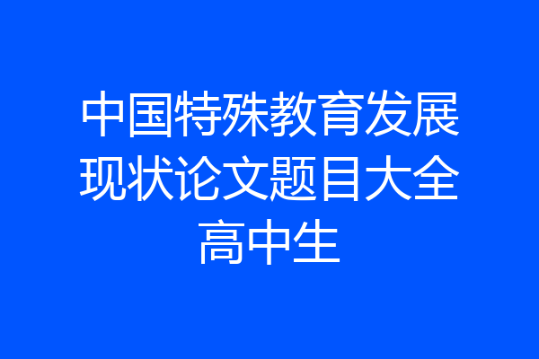 中国特殊教育发展现状论文题目大全高中生