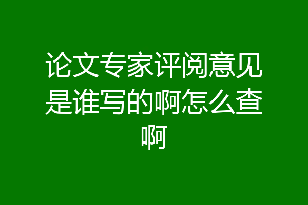 论文专家评阅意见是谁写的啊怎么查啊