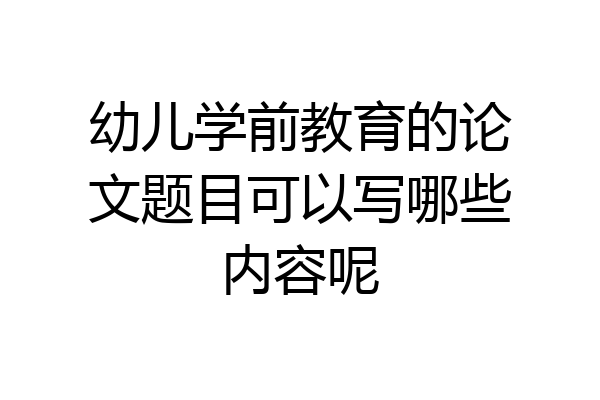 幼儿学前教育的论文题目可以写哪些内容呢