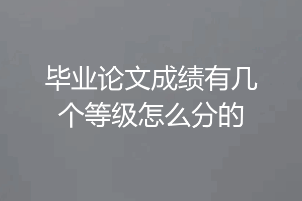 毕业论文成绩有几个等级怎么分的