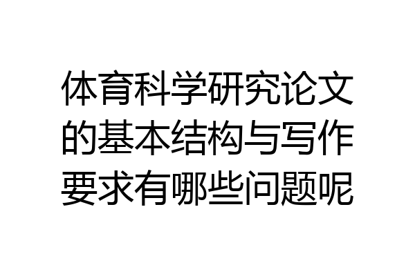 体育科学研究论文的基本结构与写作要求有哪些问题呢
