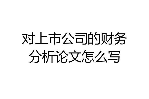 对上市公司的财务分析论文怎么写