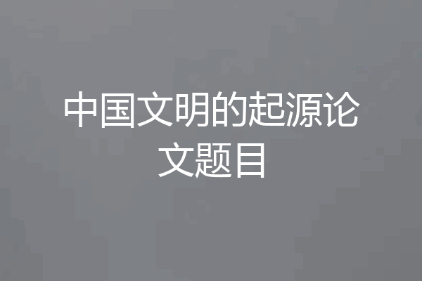 中国文明的起源论文题目