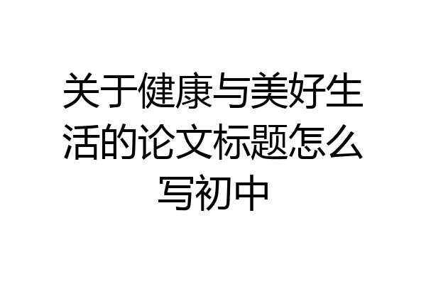 关于健康与美好生活的论文标题怎么写初中