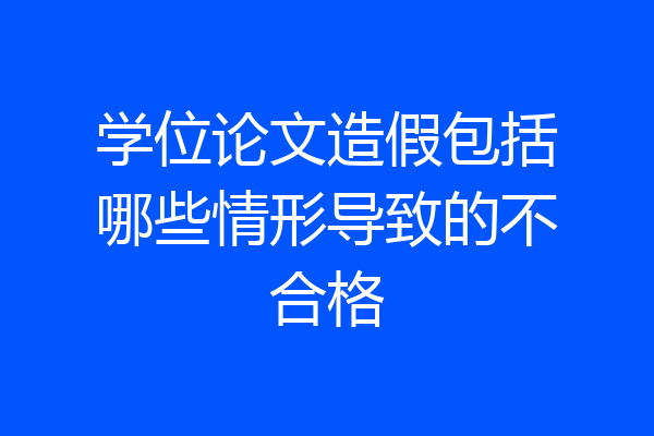 学位论文造假包括哪些情形导致的不合格