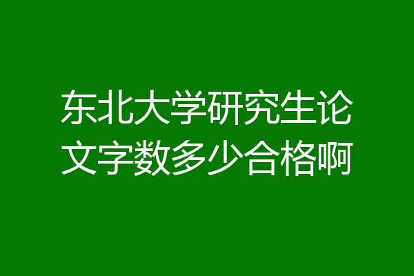东北大学研究生论文字数多少合格啊