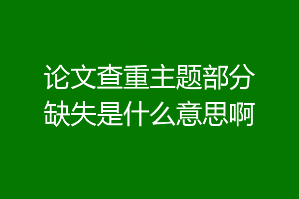 论文查重主题部分缺失是什么意思啊