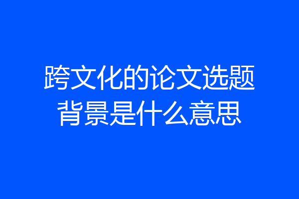 跨文化的论文选题背景是什么意思