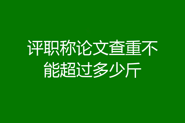 评职称论文查重不能超过多少斤