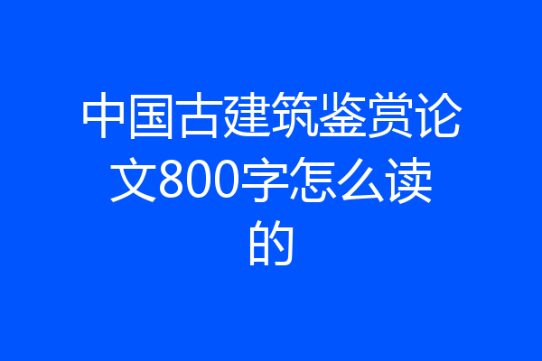 中国古建筑鉴赏论文800字怎么读的