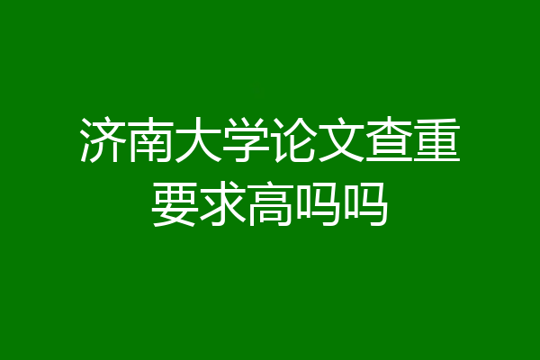 济南大学论文查重要求高吗吗