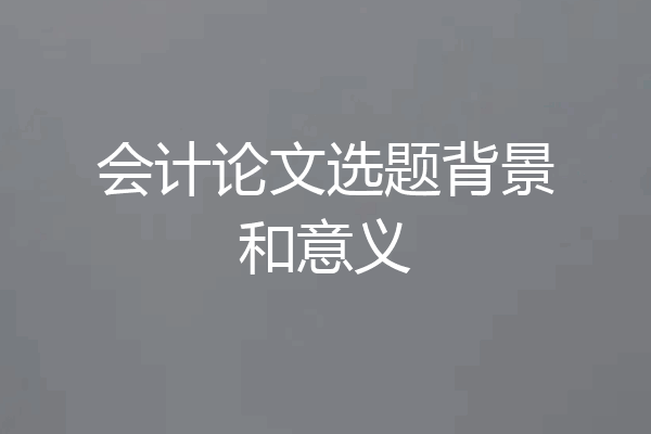 会计论文选题背景和意义