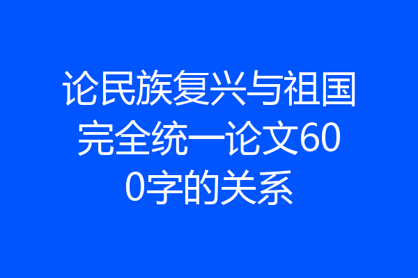 论民族复兴与祖国完全统一论文600字的关系