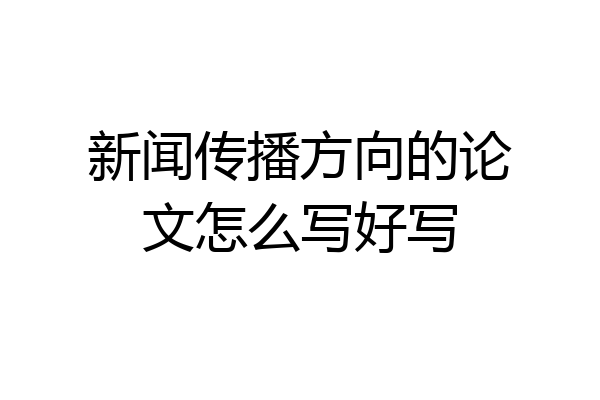 新闻传播方向的论文怎么写好写