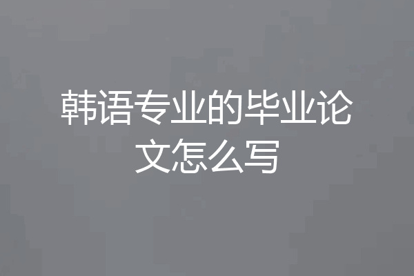 韩语专业的毕业论文怎么写