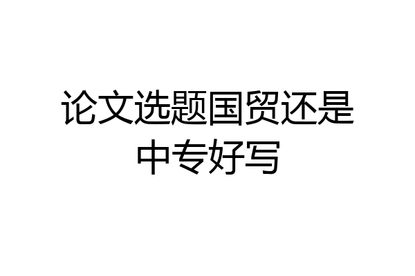 论文选题国贸还是中专好写