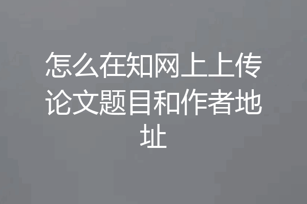 怎么在知网上上传论文题目和作者地址