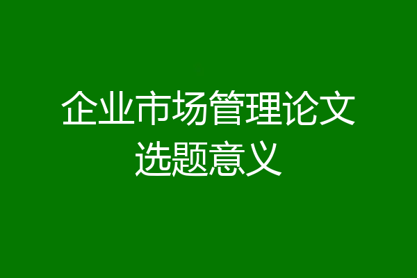 企业市场管理论文选题意义