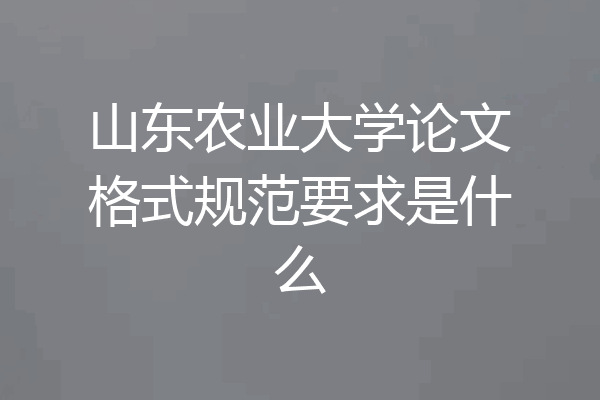 山东农业大学论文格式规范要求是什么