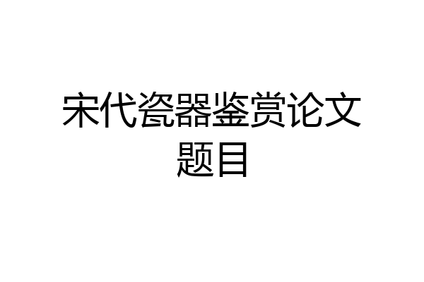 宋代瓷器鉴赏论文题目