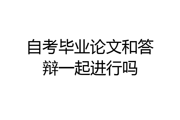 自考毕业论文和答辩一起进行吗
