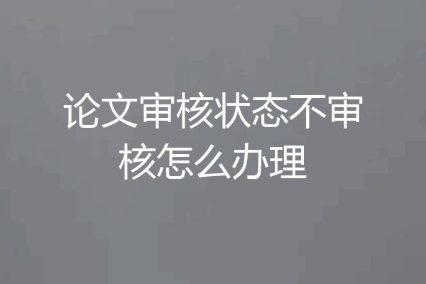 论文审核状态不审核怎么办理