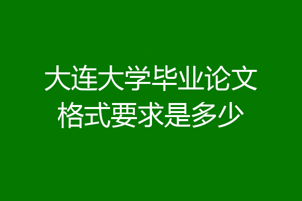大连大学毕业论文格式要求是多少