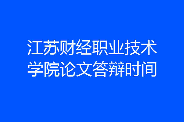 江苏财经职业技术学院论文答辩时间