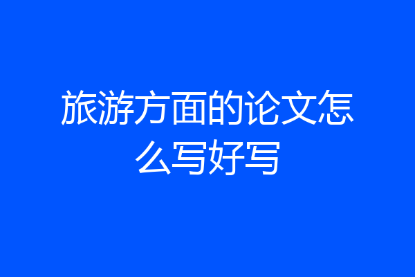 旅游方面的论文怎么写好写