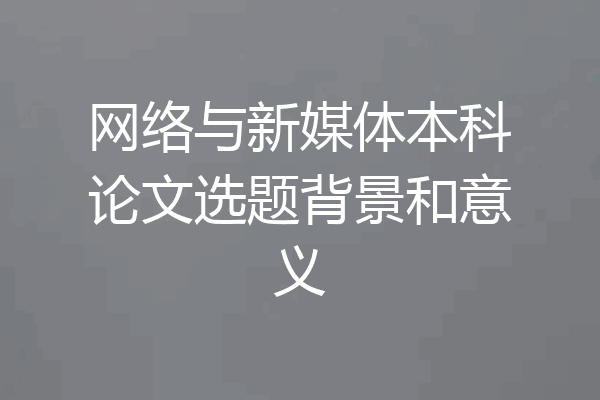 网络与新媒体本科论文选题背景和意义