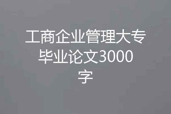 工商企业管理大专毕业论文3000字