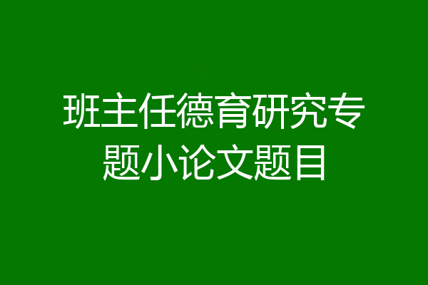 班主任德育研究专题小论文题目