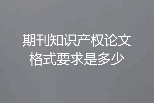 期刊知识产权论文格式要求是多少