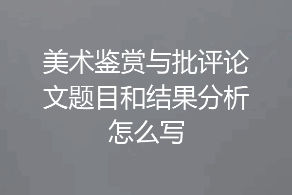 美术鉴赏与批评论文题目和结果分析怎么写