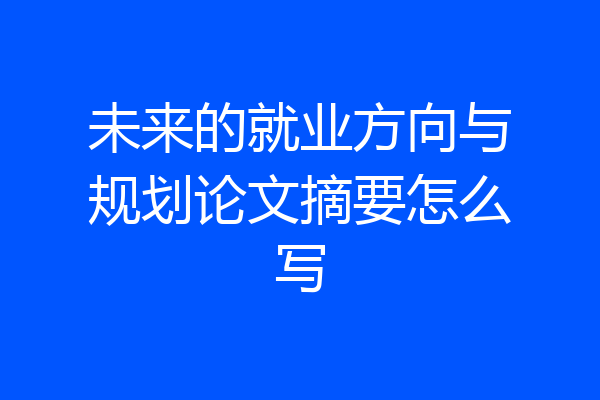 未来的就业方向与规划论文摘要怎么写