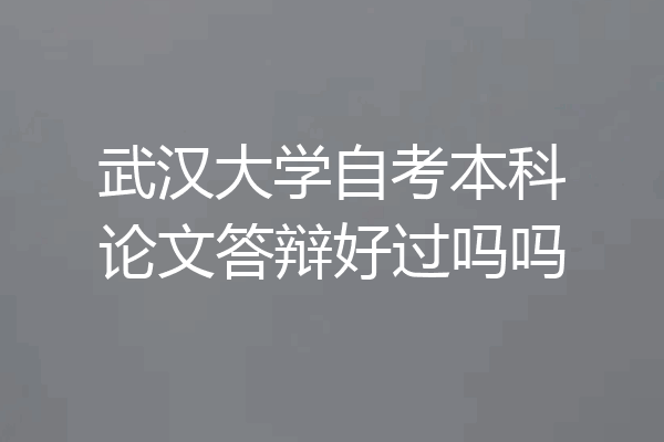 武汉大学自考本科论文答辩好过吗吗