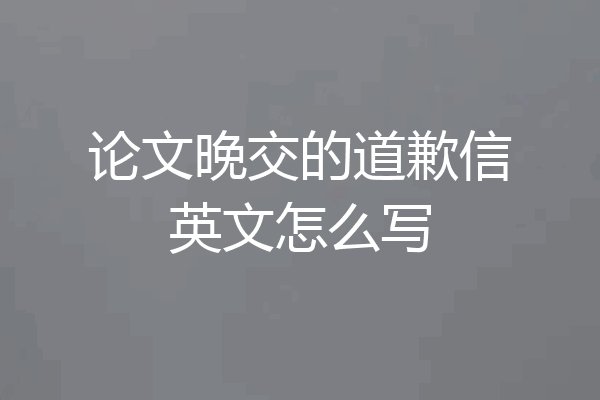 论文晚交的道歉信英文怎么写