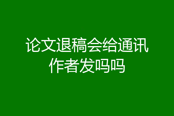论文退稿会给通讯作者发吗吗