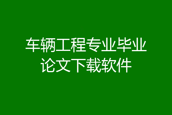 车辆工程专业毕业论文下载软件